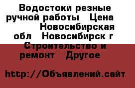 Водостоки резные ручной работы › Цена ­ 2 000 - Новосибирская обл., Новосибирск г. Строительство и ремонт » Другое   